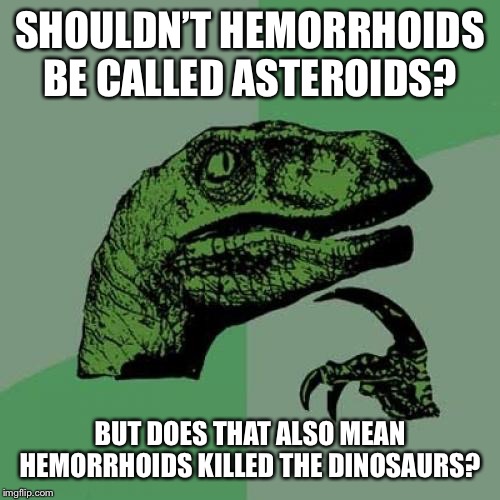 Philosoraptor Meme | SHOULDN’T HEMORRHOIDS BE CALLED ASTEROIDS? BUT DOES THAT ALSO MEAN HEMORRHOIDS KILLED THE DINOSAURS? | image tagged in memes,philosoraptor | made w/ Imgflip meme maker