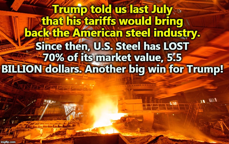 How do you lose five and a half billion dollars? Trump's basic business competency Is FAKE NEWS. | Trump told us last July that his tariffs would bring back the American steel industry. Since then, U.S. Steel has LOST 70% of its market value, 5.5 BILLION dollars. Another big win for Trump! | image tagged in trump,tariffs,steel | made w/ Imgflip meme maker