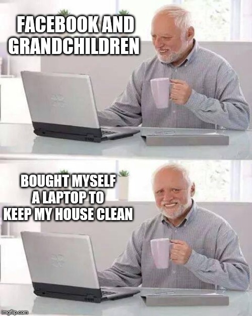 Hide the Pain Harold | FACEBOOK AND GRANDCHILDREN; BOUGHT MYSELF A LAPTOP TO KEEP MY HOUSE CLEAN | image tagged in memes,hide the pain harold | made w/ Imgflip meme maker