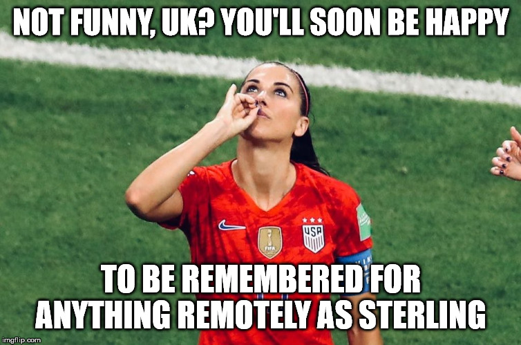 get pulses racing campaign | NOT FUNNY, UK? YOU'LL SOON BE HAPPY; TO BE REMEMBERED FOR ANYTHING REMOTELY AS STERLING | image tagged in alex morgan,memes,britain,brexit,economy,currency | made w/ Imgflip meme maker
