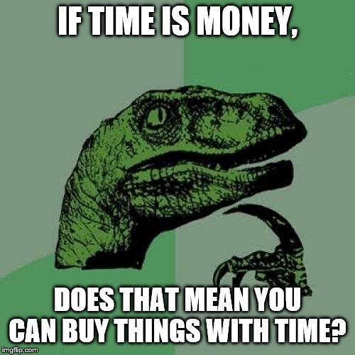 Philosoraptor | IF TIME IS MONEY, DOES THAT MEAN YOU CAN BUY THINGS WITH TIME? | image tagged in memes,philosoraptor | made w/ Imgflip meme maker