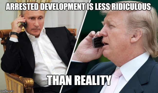 trump putin | ARRESTED DEVELOPMENT IS LESS RIDICULOUS; THAN REALITY | image tagged in trump putin | made w/ Imgflip meme maker