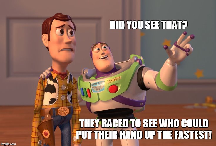 X, X Everywhere Meme | DID YOU SEE THAT? THEY RACED TO SEE WHO COULD PUT THEIR HAND UP THE FASTEST! | image tagged in memes,x x everywhere | made w/ Imgflip meme maker
