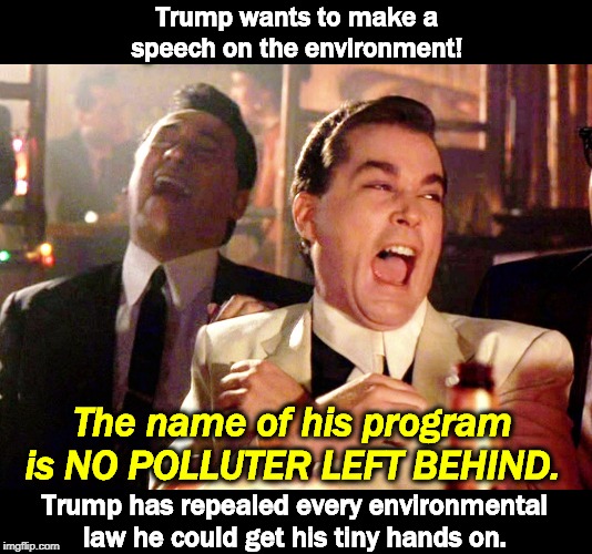 Make America Filthy Again | Trump wants to make a speech on the environment! The name of his program is NO POLLUTER LEFT BEHIND. Trump has repealed every environmental law he could get his tiny hands on. | image tagged in memes,good fellas hilarious,trump,environment,pollution | made w/ Imgflip meme maker