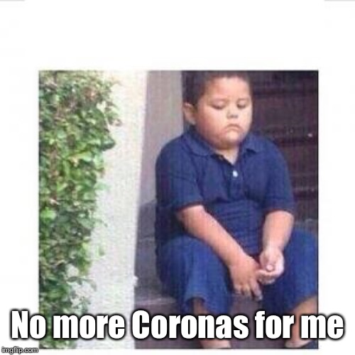 When it's corona time sad mexican kid | No more Coronas for me | image tagged in when it's corona time sad mexican kid | made w/ Imgflip meme maker