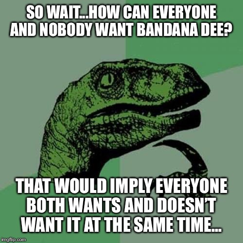 Philosoraptor Meme | SO WAIT...HOW CAN EVERYONE AND NOBODY WANT BANDANA DEE? THAT WOULD IMPLY EVERYONE BOTH WANTS AND DOESN’T WANT IT AT THE SAME TIME... | image tagged in memes,philosoraptor | made w/ Imgflip meme maker