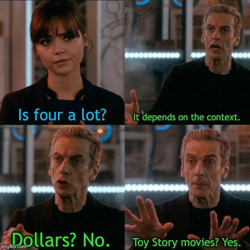 The Twelfth Doctor commits r/murderedbywords | Is four a lot? It depends on the context. Toy Story movies? Yes. Dollars? No. | image tagged in is four a lot,memes,doctor who,toy story,toy story 4 | made w/ Imgflip meme maker