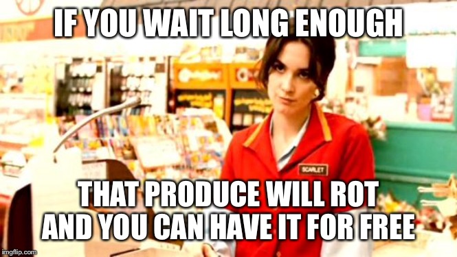 Cashier Meme | IF YOU WAIT LONG ENOUGH THAT PRODUCE WILL ROT AND YOU CAN HAVE IT FOR FREE | image tagged in cashier meme | made w/ Imgflip meme maker