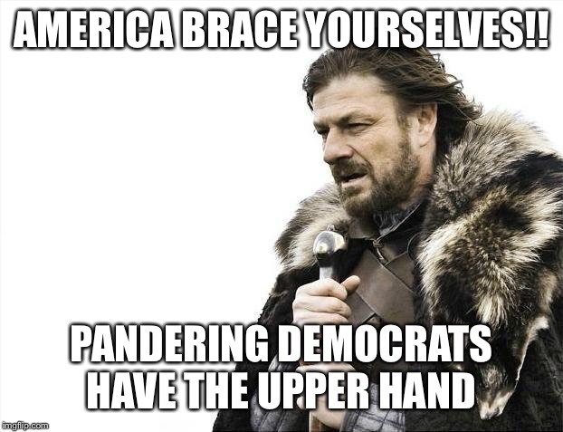 Enough already Man | AMERICA BRACE YOURSELVES!! PANDERING DEMOCRATS HAVE THE UPPER HAND | image tagged in memes,political meme,funny memes,election 2020,democrats,hillary clinton | made w/ Imgflip meme maker