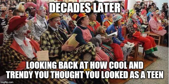 Liberal-Clowns | DECADES LATER; LOOKING BACK AT HOW COOL AND TRENDY YOU THOUGHT YOU LOOKED AS A TEEN | image tagged in liberal-clowns | made w/ Imgflip meme maker