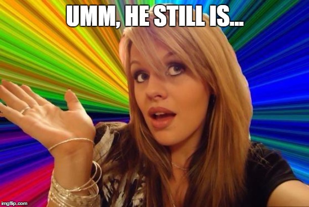 Dumb Blonde Meme | UMM, HE STILL IS... | image tagged in memes,dumb blonde | made w/ Imgflip meme maker