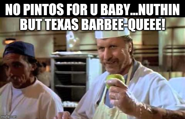 big al | NO PINTOS FOR U BABY...NUTHIN BUT TEXAS BARBEE-QUEEE! | image tagged in bbq | made w/ Imgflip meme maker