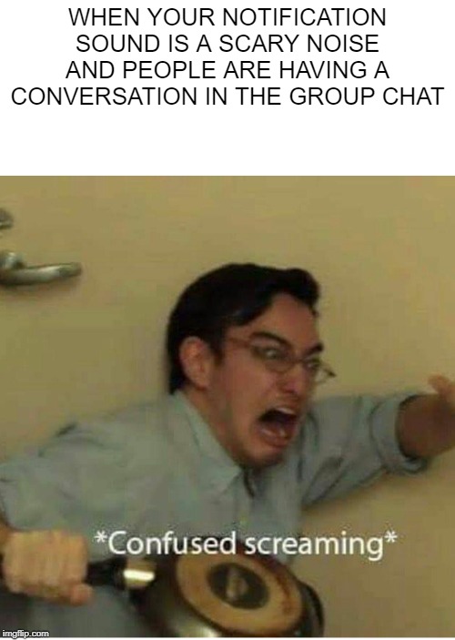 confused screaming | WHEN YOUR NOTIFICATION SOUND IS A SCARY NOISE AND PEOPLE ARE HAVING A CONVERSATION IN THE GROUP CHAT | image tagged in confused screaming | made w/ Imgflip meme maker
