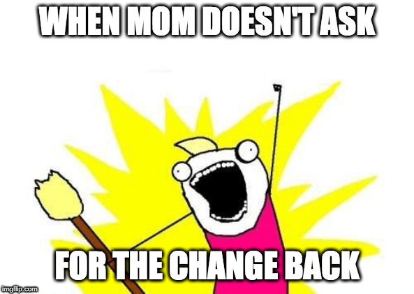 X All The Y | WHEN MOM DOESN'T ASK; FOR THE CHANGE BACK | image tagged in memes,x all the y | made w/ Imgflip meme maker