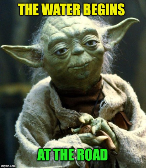 Star Wars Yoda Meme | THE WATER BEGINS AT THE ROAD | image tagged in memes,star wars yoda | made w/ Imgflip meme maker