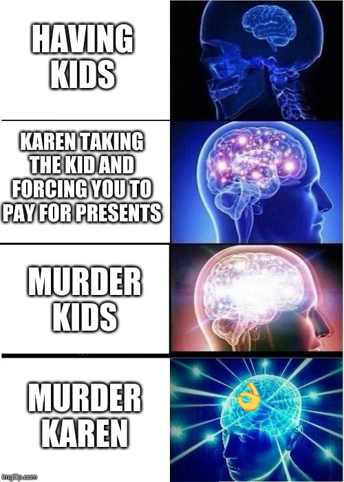 Expanding Brain | HAVING KIDS; KAREN TAKING THE KID AND FORCING YOU TO PAY FOR PRESENTS; MURDER KIDS; MURDER KAREN | image tagged in memes,expanding brain | made w/ Imgflip meme maker