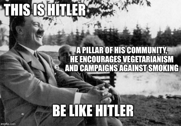 Adolf Hitler laughing | THIS IS HITLER; A PILLAR OF HIS COMMUNITY, HE ENCOURAGES VEGETARIANISM AND CAMPAIGNS AGAINST SMOKING; BE LIKE HITLER | image tagged in adolf hitler laughing | made w/ Imgflip meme maker