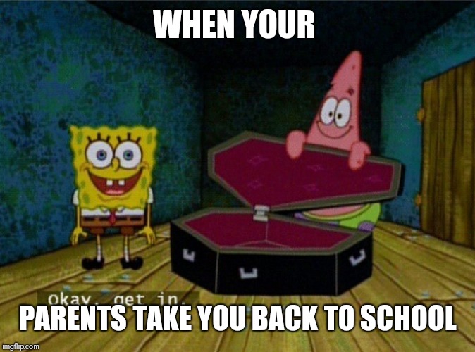 Spongebob Coffin | WHEN YOUR; PARENTS TAKE YOU BACK TO SCHOOL | image tagged in spongebob coffin | made w/ Imgflip meme maker