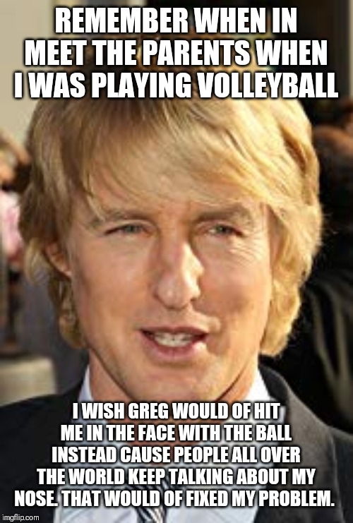 Owen wilson | REMEMBER WHEN IN MEET THE PARENTS WHEN I WAS PLAYING VOLLEYBALL; I WISH GREG WOULD OF HIT ME IN THE FACE WITH THE BALL INSTEAD CAUSE PEOPLE ALL OVER THE WORLD KEEP TALKING ABOUT MY NOSE. THAT WOULD OF FIXED MY PROBLEM. | image tagged in volleyball,nose | made w/ Imgflip meme maker