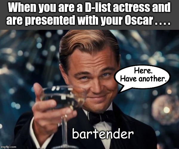 Sorry.  Kind of a mean meme. | When you are a D-list actress and are presented with your Oscar . . . . Here.  Have another. bartender | image tagged in memes,leonardo dicaprio cheers | made w/ Imgflip meme maker