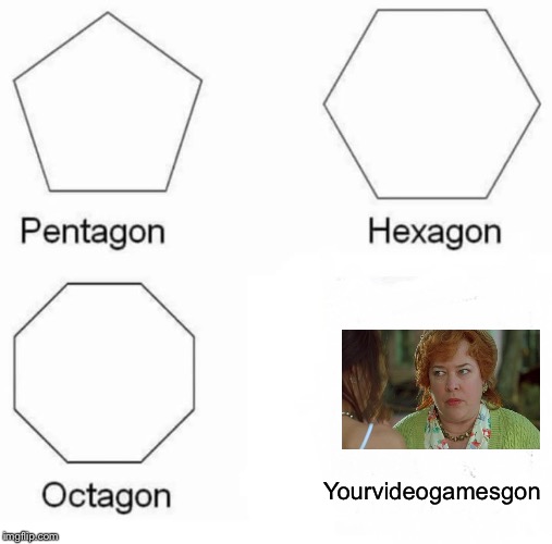 Yourupvotesgon | Yourvideogamesgon | image tagged in memes,pentagon hexagon octagon | made w/ Imgflip meme maker