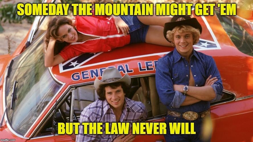 Dukes Never Say Die | SOMEDAY THE MOUNTAIN MIGHT GET 'EM; BUT THE LAW NEVER WILL | image tagged in dukes of hazzard,country music,song lyrics,television series,outlaws,goonies | made w/ Imgflip meme maker