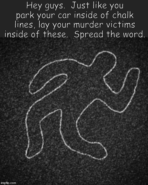 new police tactic | Hey guys.  Just like you park your car inside of chalk lines, lay your murder victims inside of these.  Spread the word. | image tagged in cops,memes | made w/ Imgflip meme maker