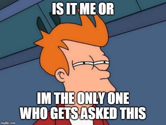 Futurama Fry Meme | IS IT ME OR IM THE ONLY ONE WHO GETS ASKED THIS | image tagged in memes,futurama fry | made w/ Imgflip meme maker