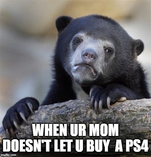 Confession Bear | WHEN UR MOM DOESN'T LET U BUY  A PS4 | image tagged in memes,confession bear | made w/ Imgflip meme maker