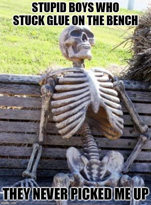 Waiting Skeleton | STUPID BOYS WHO STUCK GLUE ON THE BENCH; THEY NEVER PICKED ME UP | image tagged in memes,waiting skeleton | made w/ Imgflip meme maker