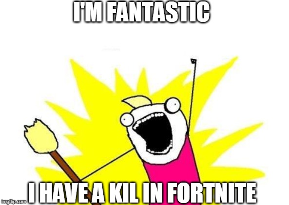 X All The Y Meme | I'M FANTASTIC; I HAVE A KIL IN FORTNITE | image tagged in memes,x all the y | made w/ Imgflip meme maker