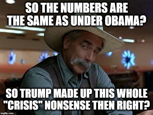 special kind of stupid | SO THE NUMBERS ARE THE SAME AS UNDER OBAMA? SO TRUMP MADE UP THIS WHOLE "CRISIS" NONSENSE THEN RIGHT? | image tagged in special kind of stupid | made w/ Imgflip meme maker