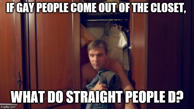 IF GAY PEOPLE COME OUT OF THE CLOSET, WHAT DO STRAIGHT PEOPLE D? | image tagged in coming out | made w/ Imgflip meme maker
