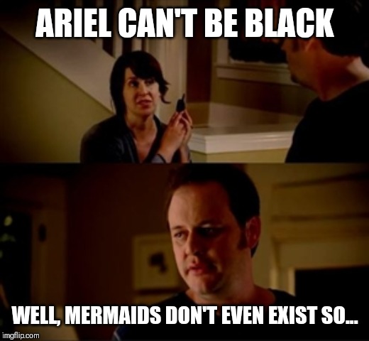 Jake from state farm | ARIEL CAN'T BE BLACK; WELL, MERMAIDS DON'T EVEN EXIST SO... | image tagged in jake from state farm | made w/ Imgflip meme maker