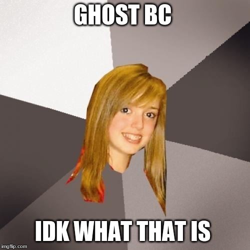 ghost bc idk |  GHOST BC; IDK WHAT THAT IS | image tagged in memes,musically oblivious 8th grader,ghost bc,idk | made w/ Imgflip meme maker
