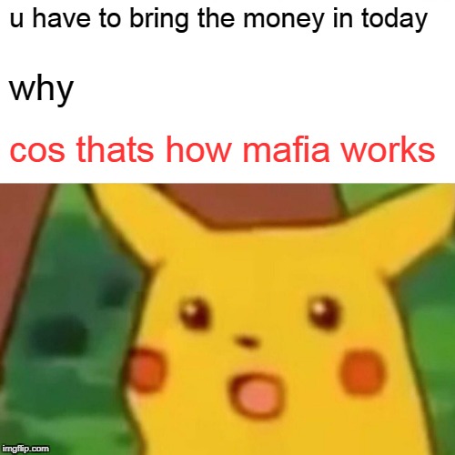Surprised Pikachu Meme | u have to bring the money in today; why; cos thats how mafia works | image tagged in memes,surprised pikachu | made w/ Imgflip meme maker