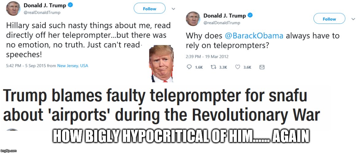 Trump On Teleprompters | HOW BIGLY HYPOCRITICAL OF HIM...… AGAIN | image tagged in trump on teleprompters | made w/ Imgflip meme maker