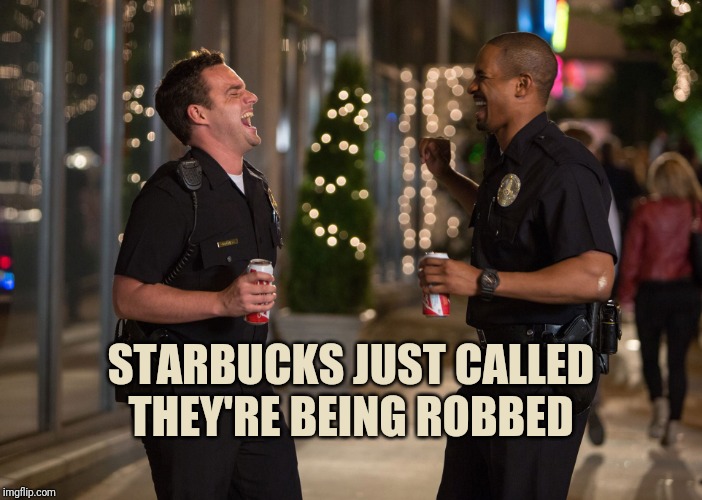 Laughing Cops | STARBUCKS JUST CALLED THEY'RE BEING ROBBED | image tagged in laughing cops | made w/ Imgflip meme maker