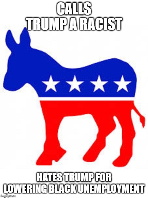 Democrat donkey | CALLS TRUMP A RACIST; HATES TRUMP FOR LOWERING BLACK UNEMPLOYMENT | image tagged in democrat donkey | made w/ Imgflip meme maker