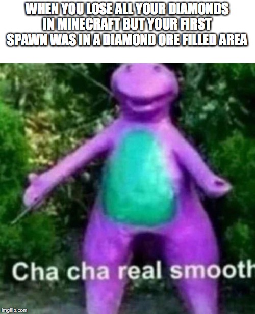 Cha Cha Real Smooth | WHEN YOU LOSE ALL YOUR DIAMONDS IN MINECRAFT BUT YOUR FIRST SPAWN WAS IN A DIAMOND ORE FILLED AREA | image tagged in cha cha real smooth | made w/ Imgflip meme maker