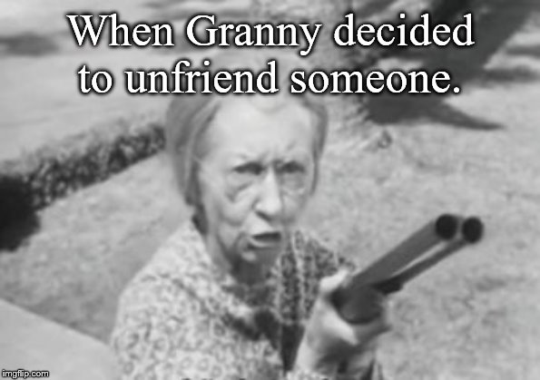 Granny's got a gun | When Granny decided to unfriend someone. | image tagged in granny's got a gun | made w/ Imgflip meme maker