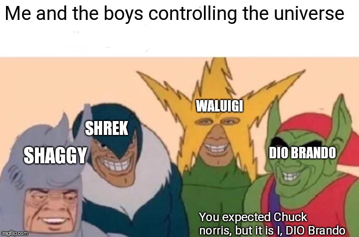 Me And The Boys | Me and the boys controlling the universe; WALUIGI; SHREK; DIO BRANDO; SHAGGY; You expected Chuck norris, but it is I, DIO Brando | image tagged in memes,me and the boys | made w/ Imgflip meme maker