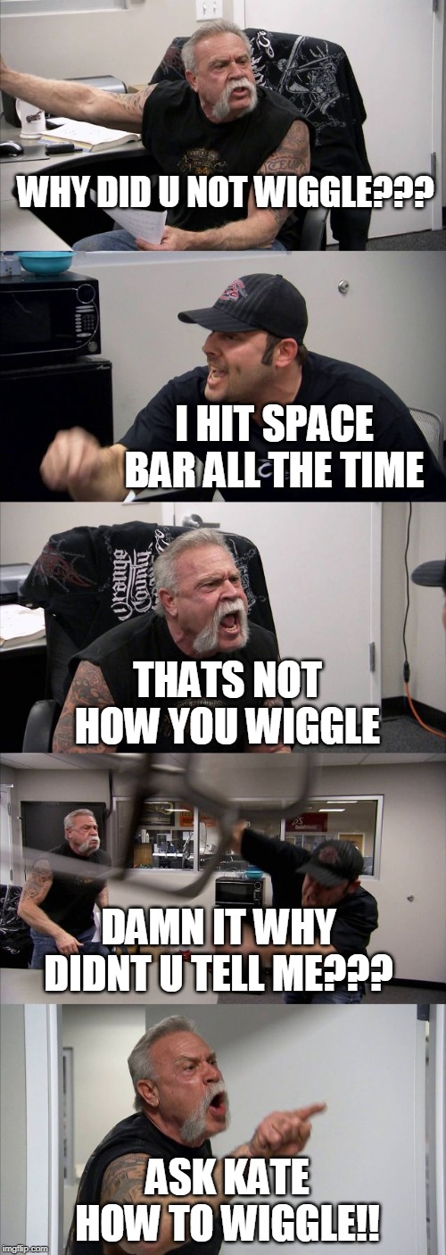 American Chopper argue about Dead by Daylight wiggling | WHY DID U NOT WIGGLE??? I HIT SPACE BAR ALL THE TIME; THATS NOT HOW YOU WIGGLE; DAMN IT WHY DIDNT U TELL ME??? ASK KATE HOW TO WIGGLE!! | image tagged in american chopper argument,dead by daylight,wiggling | made w/ Imgflip meme maker