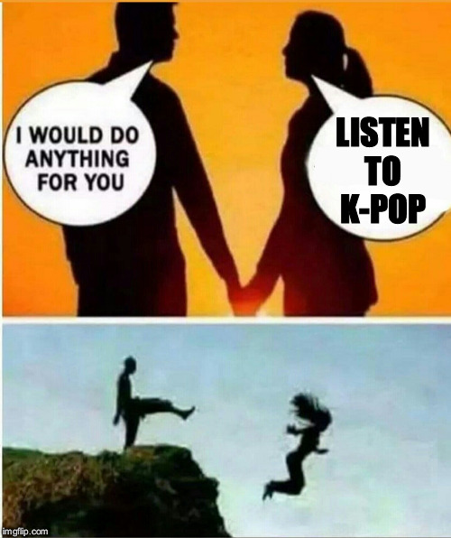 this is a deal breaker | LISTEN TO K-POP | image tagged in i would do anything for you,sparta leonidas,kick,cliff | made w/ Imgflip meme maker