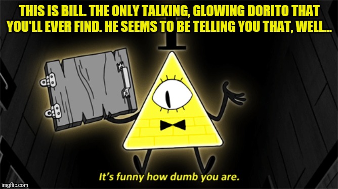 Bill Cipher and Stan's safe code | THIS IS BILL. THE ONLY TALKING, GLOWING DORITO THAT YOU'LL EVER FIND. HE SEEMS TO BE TELLING YOU THAT, WELL... | image tagged in bill cypher,gravity falls,it's funny how dumb you are | made w/ Imgflip meme maker