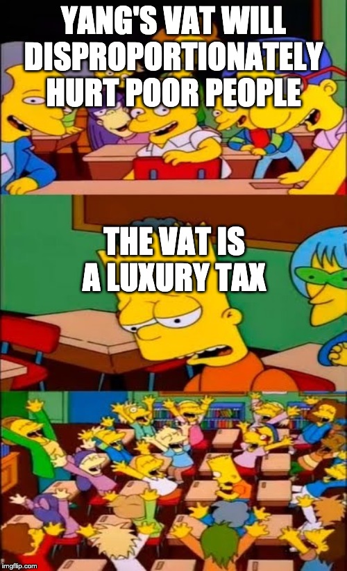 say the line bart! simpsons | YANG'S VAT WILL DISPROPORTIONATELY HURT POOR PEOPLE; THE VAT IS A LUXURY TAX | image tagged in say the line bart simpsons | made w/ Imgflip meme maker