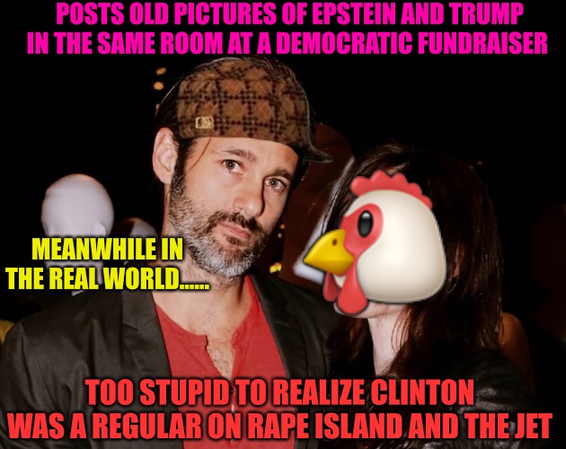 The Informed Cuck | POSTS OLD PICTURES OF EPSTEIN AND TRUMP IN THE SAME ROOM AT A DEMOCRATIC FUNDRAISER; 🐔; MEANWHILE IN THE REAL WORLD...... TOO STUPID TO REALIZE CLINTON WAS A REGULAR ON RAPE ISLAND AND THE JET | image tagged in epstein,cuck,cucks,bill clinton,child molester,puppets | made w/ Imgflip meme maker