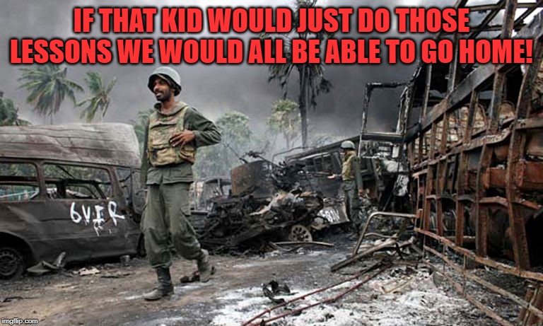 Happy dude in war zone | IF THAT KID WOULD JUST DO THOSE LESSONS WE WOULD ALL BE ABLE TO GO HOME! | image tagged in happy dude in war zone | made w/ Imgflip meme maker