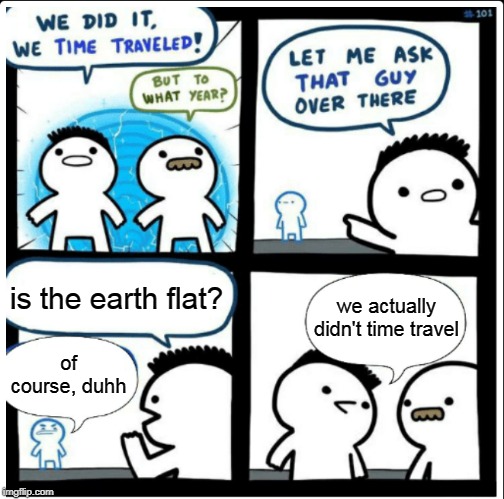 Dumb people nowadays... | is the earth flat? we actually didn't time travel; of course, duhh | image tagged in time travel,memes,flat earthers | made w/ Imgflip meme maker
