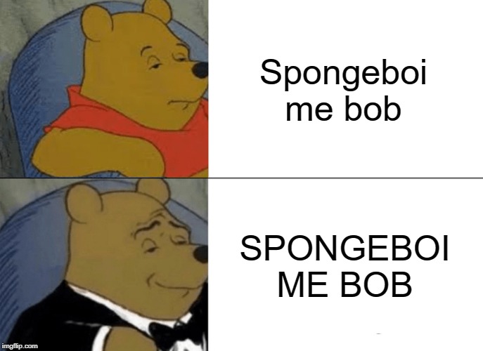 Tuxedo Winnie The Pooh | Spongeboi me bob; SPONGEBOI ME BOB | image tagged in memes,tuxedo winnie the pooh | made w/ Imgflip meme maker